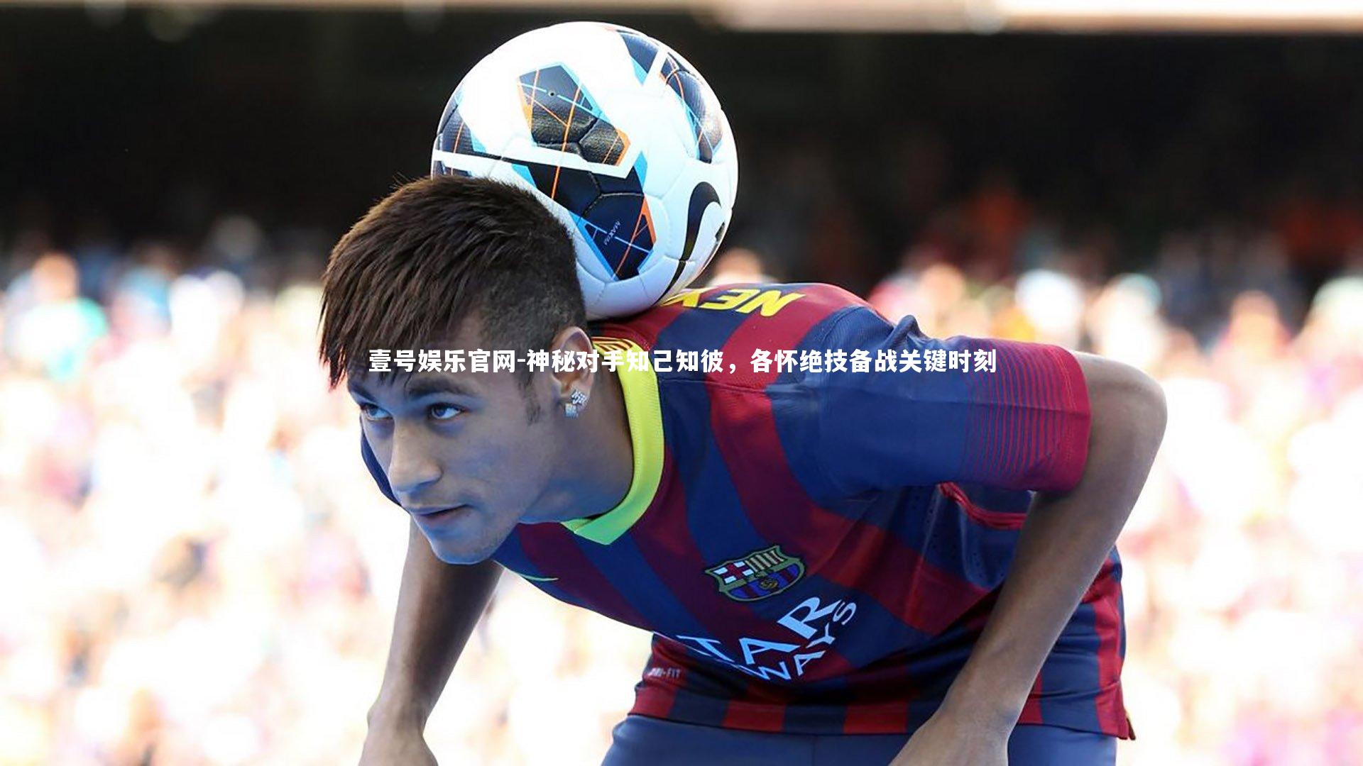 壹号娱乐官网-神秘对手知己知彼，各怀绝技备战关键时刻