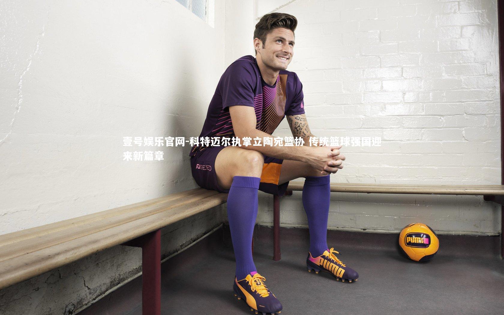 壹号娱乐官网-科特迈尔执掌立陶宛篮协 传统篮球强国迎来新篇章