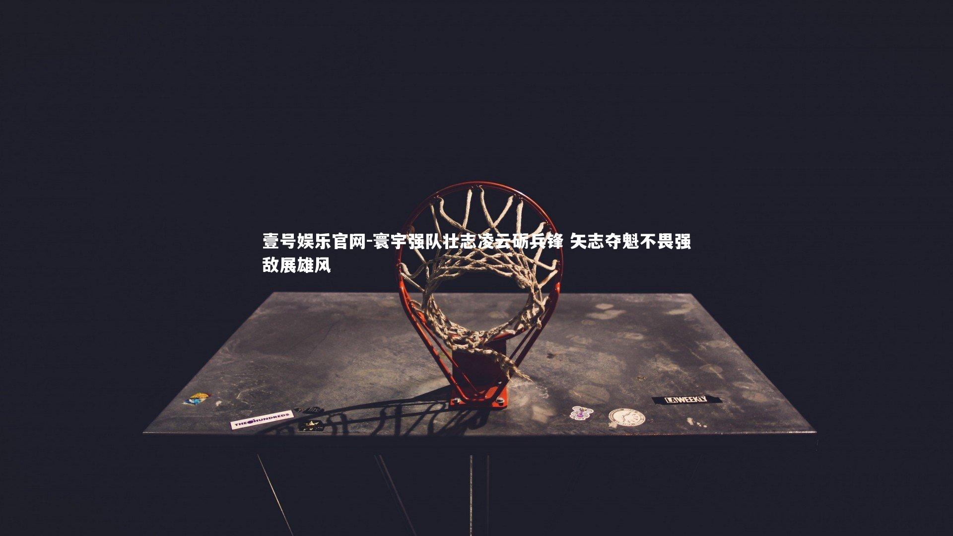 寰宇强队壮志凌云砺兵锋 矢志夺魁不畏强敌展雄风