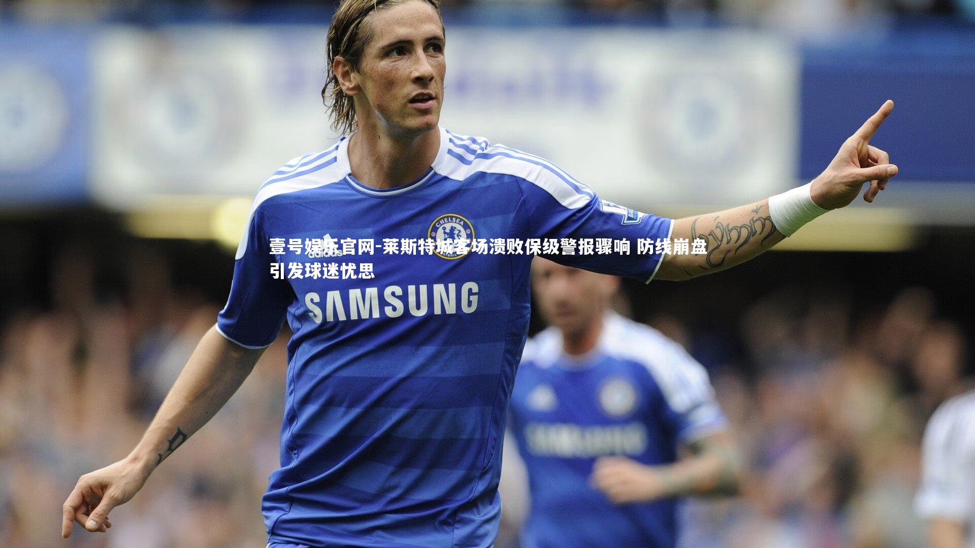 壹号娱乐官网-莱斯特城客场溃败保级警报骤响 防线崩盘引发球迷忧思