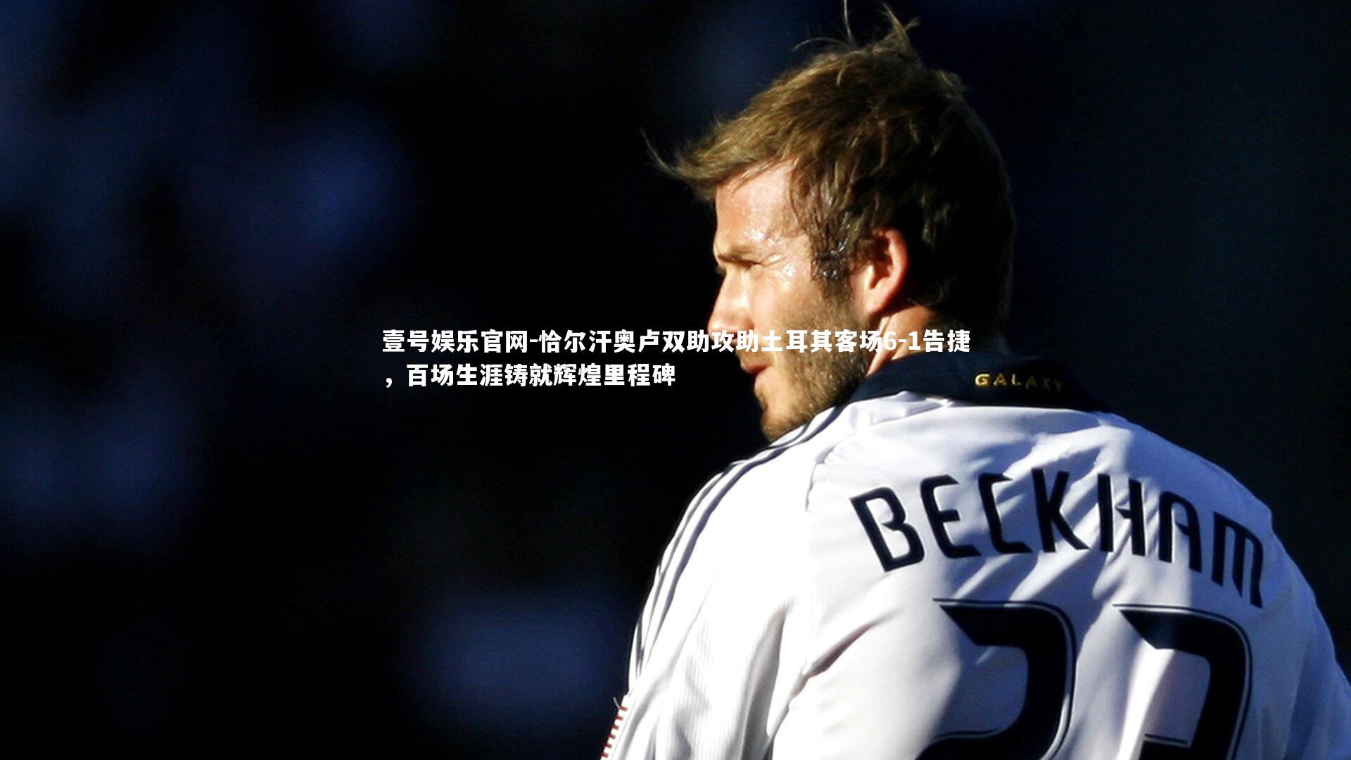 恰尔汗奥卢双助攻助土耳其客场6-1告捷，百场生涯铸就辉煌里程碑