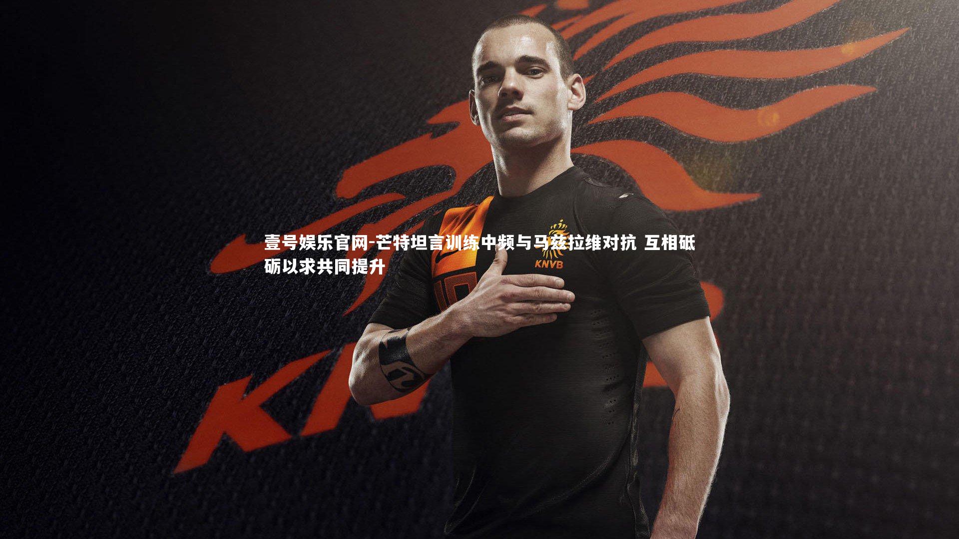 芒特坦言训练中频与马兹拉维对抗 互相砥砺以求共同提升